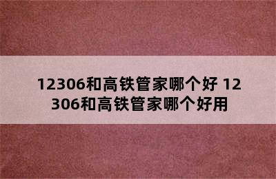 12306和高铁管家哪个好 12306和高铁管家哪个好用